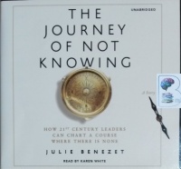 The Journey of Not Knowing - How 21st Century Leaders Can Chart a Course Where There is None written by Julie Benezet performed by Karen White on CD (Unabridged)